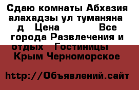 Сдаю комнаты Абхазия алахадзы ул.туманяна22д › Цена ­ 1 500 - Все города Развлечения и отдых » Гостиницы   . Крым,Черноморское